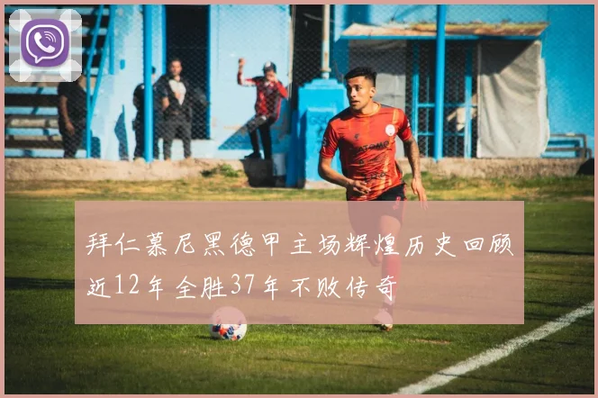 拜仁慕尼黑德甲主场辉煌历史回顾近12年全胜37年不败传奇