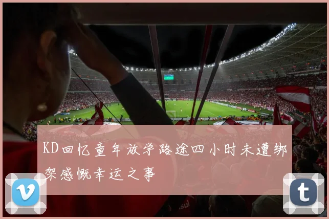 KD回忆童年放学路途四小时未遭绑架感慨幸运之事