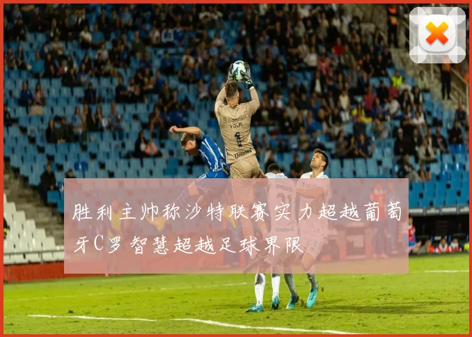 胜利主帅称沙特联赛实力超越葡萄牙C罗智慧超越足球界限