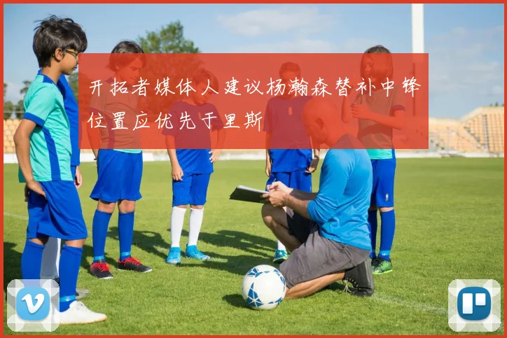开拓者媒体人建议杨瀚森替补中锋位置应优先于里斯