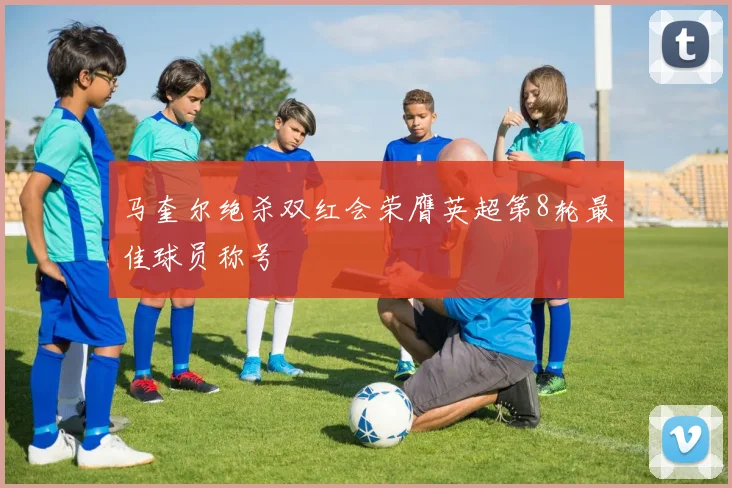 马奎尔绝杀双红会荣膺英超第8轮最佳球员称号