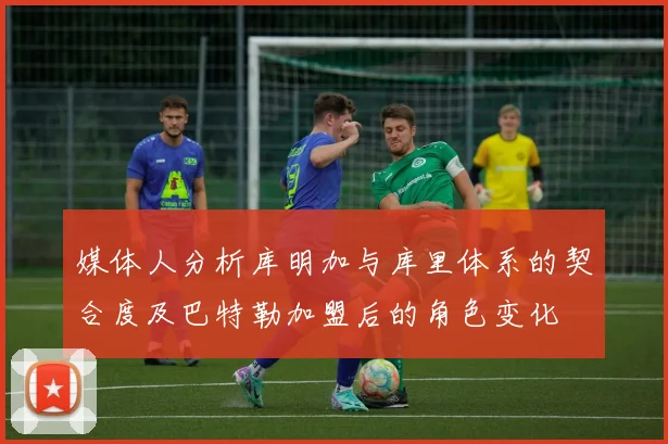 媒体人分析库明加与库里体系的契合度及巴特勒加盟后的角色变化