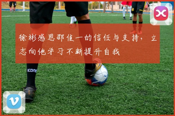 徐彬感恩邵佳一的信任与支持，立志向他学习不断提升自我